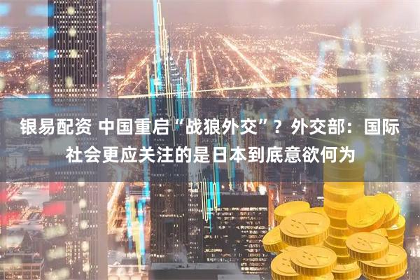银易配资 中国重启“战狼外交”？外交部：国际社会更应关注的是日本到底意欲何为