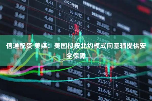 信通配资 美媒：美国拟按北约模式向基辅提供安全保障