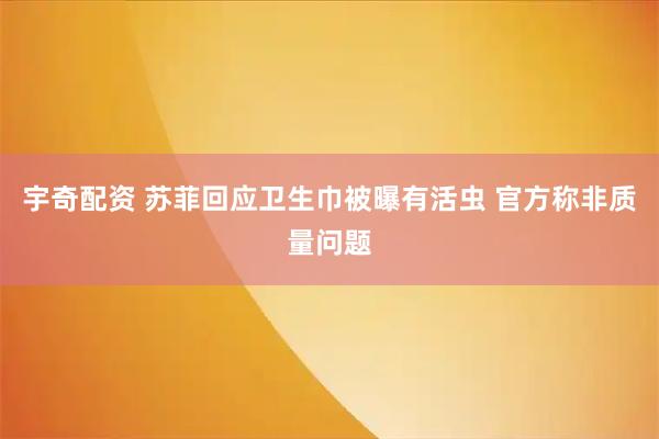 宇奇配资 苏菲回应卫生巾被曝有活虫 官方称非质量问题