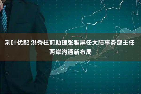 荆叶优配 洪秀柱前助理张雅屏任大陆事务部主任 两岸沟通新布局