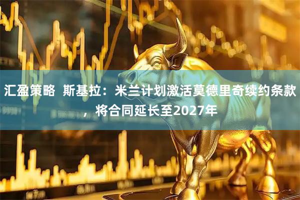 汇盈策略  斯基拉：米兰计划激活莫德里奇续约条款，将合同延长至2027年