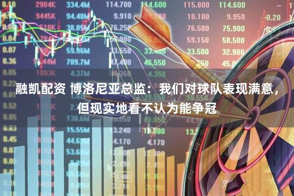 融凯配资 博洛尼亚总监：我们对球队表现满意，但现实地看不认为能争冠