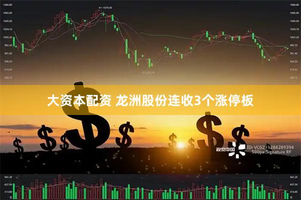 大资本配资 龙洲股份连收3个涨停板