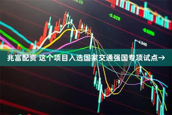 兆富配资 这个项目入选国家交通强国专项试点→