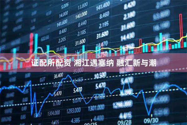 证配所配资 湘江遇塞纳 融汇新与潮