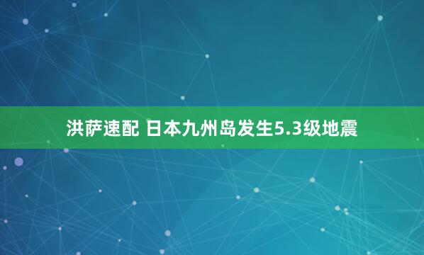 洪萨速配 日本九州岛发生5.3级地震