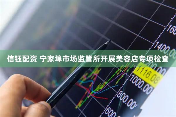 信钰配资 宁家埠市场监管所开展美容店专项检查