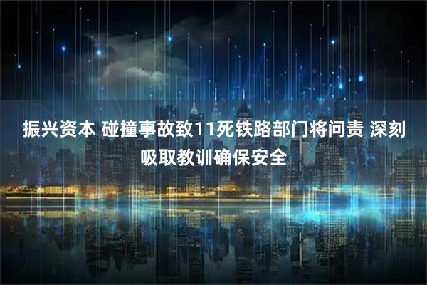 振兴资本 碰撞事故致11死铁路部门将问责 深刻吸取教训确保安全