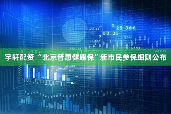 宇轩配资 “北京普惠健康保”新市民参保细则公布