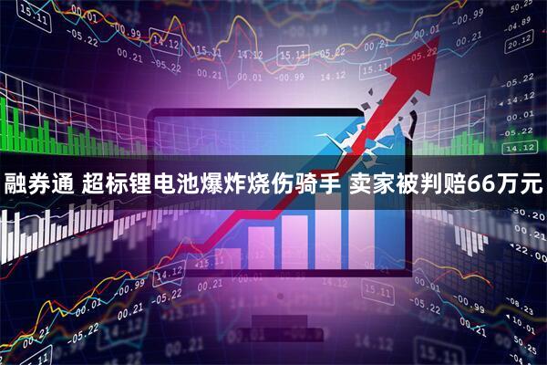 融券通 超标锂电池爆炸烧伤骑手 卖家被判赔66万元