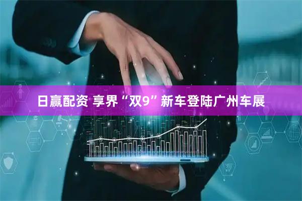日赢配资 享界“双9”新车登陆广州车展