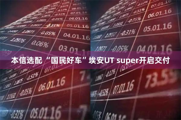 本信选配 “国民好车”埃安UT super开启交付