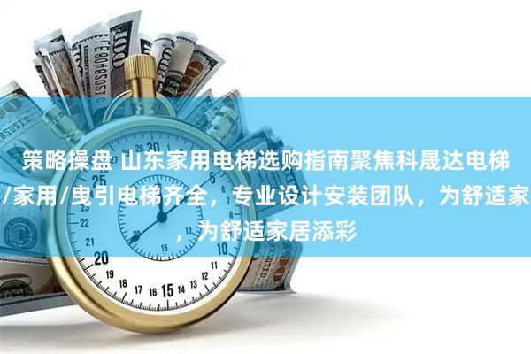 策略操盘 山东家用电梯选购指南聚焦科晟达电梯，液压/家用/曳引电梯齐全，专业设计安装团队，为舒适家居添彩