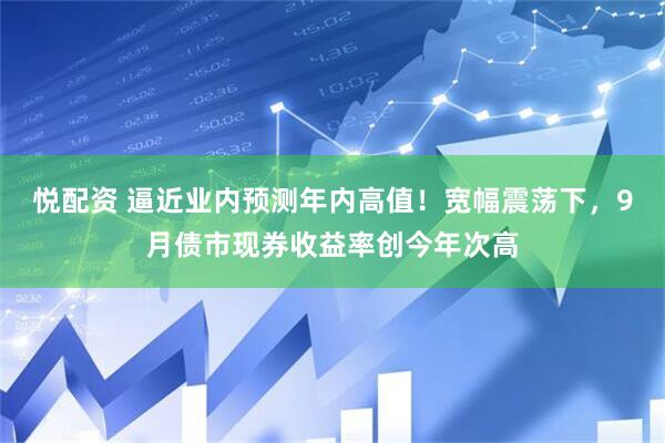 悦配资 逼近业内预测年内高值！宽幅震荡下，9月债市现券收益率创今年次高