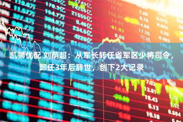 凯狮优配 刘荫超：从军长转任省军区少将司令，卸任3年后辞世，创下2大记录