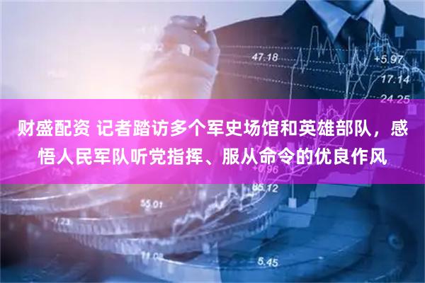 财盛配资 记者踏访多个军史场馆和英雄部队，感悟人民军队听党指挥、服从命令的优良作风