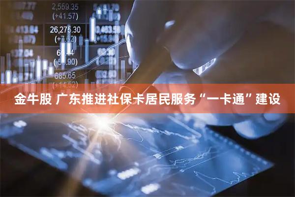 金牛股 广东推进社保卡居民服务“一卡通”建设