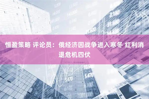 恒盈策略 评论员：俄经济因战争进入寒冬 红利消退危机四伏