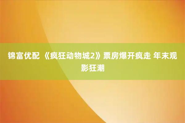 锦富优配 《疯狂动物城2》票房爆开疯走 年末观影狂潮
