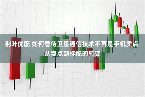 荆叶优配 如何看待卫星通信技术不再是手机卖点 从卖点到标配的转变