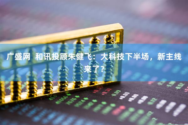 广盛网  和讯投顾朱健飞：大科技下半场，新主线来了？