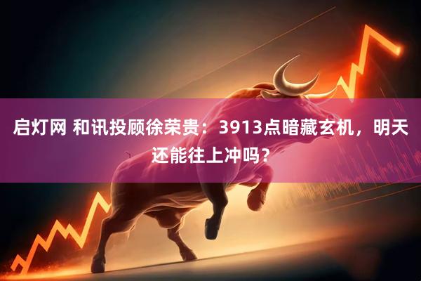 启灯网 和讯投顾徐荣贵：3913点暗藏玄机，明天还能往上冲吗？