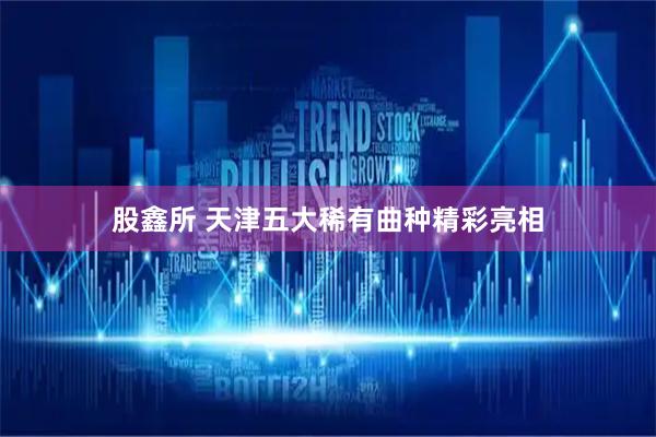 股鑫所 天津五大稀有曲种精彩亮相