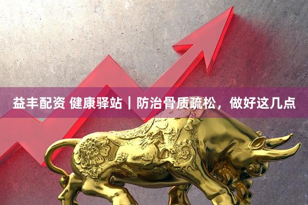 益丰配资 健康驿站｜防治骨质疏松，做好这几点