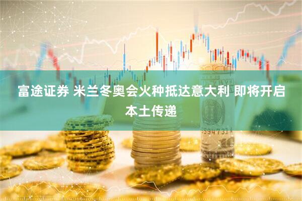 富途证券 米兰冬奥会火种抵达意大利 即将开启本土传递