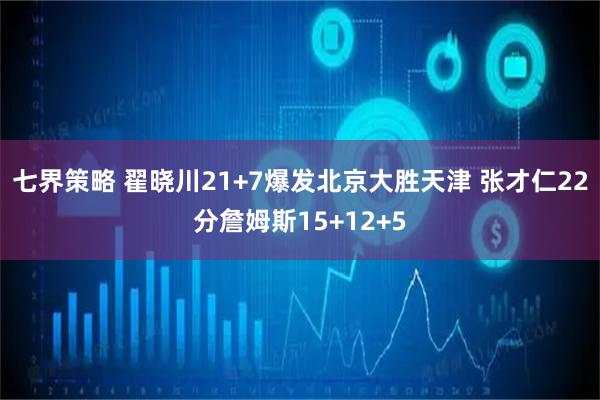 七界策略 翟晓川21+7爆发北京大胜天津 张才仁22分詹姆斯15+12+5