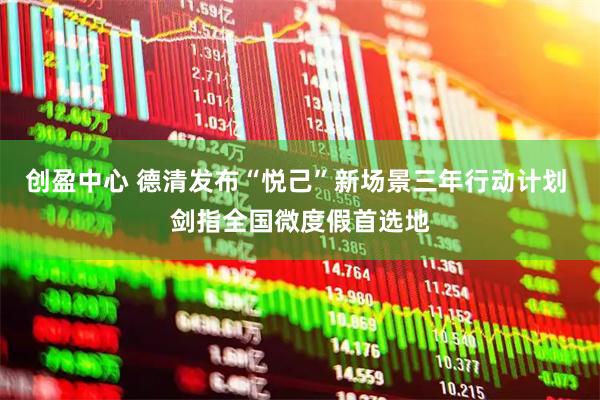 创盈中心 德清发布“悦己”新场景三年行动计划 剑指全国微度假首选地
