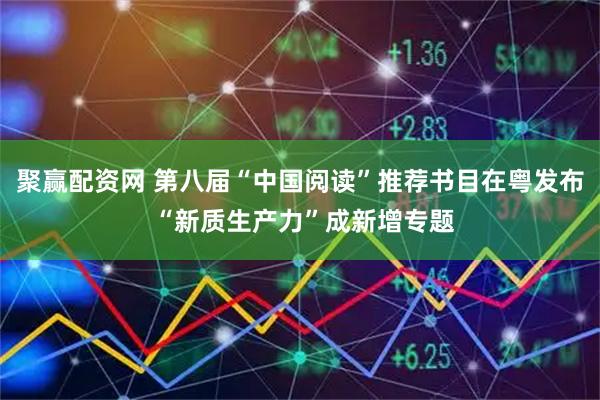 聚赢配资网 第八届“中国阅读”推荐书目在粤发布 “新质生产力”成新增专题