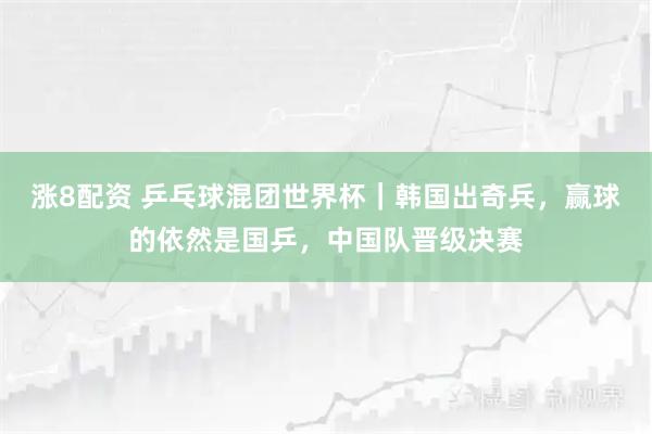 涨8配资 乒乓球混团世界杯｜韩国出奇兵，赢球的依然是国乒，中国队晋级决赛