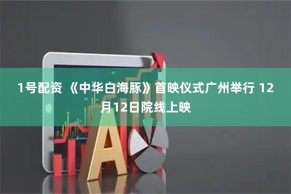 1号配资 《中华白海豚》首映仪式广州举行 12月12日院线上映