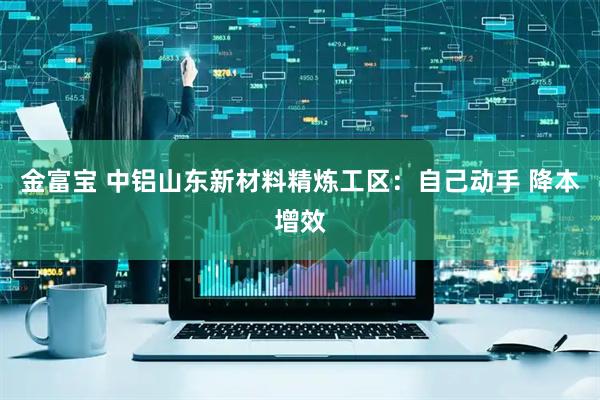 金富宝 中铝山东新材料精炼工区：自己动手 降本增效