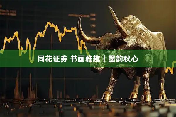 同花证券 书画雅趣丨墨韵秋心