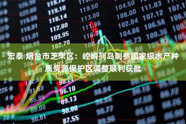 宏泰 烟台市芝罘区：崆峒列岛刺参国家级水产种质资源保护区调整顺利获批