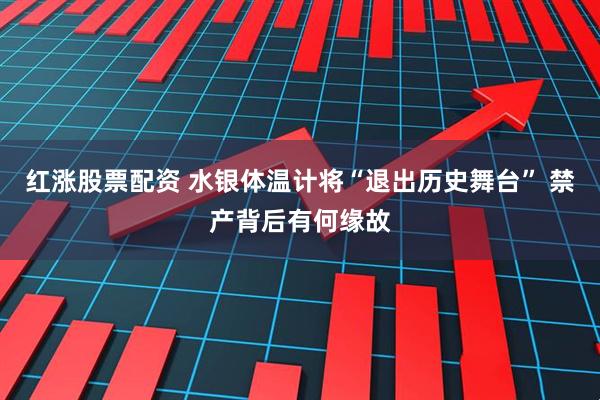 红涨股票配资 水银体温计将“退出历史舞台” 禁产背后有何缘故