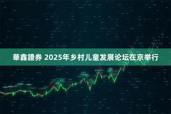 華鑫證券 2025年乡村儿童发展论坛在京举行