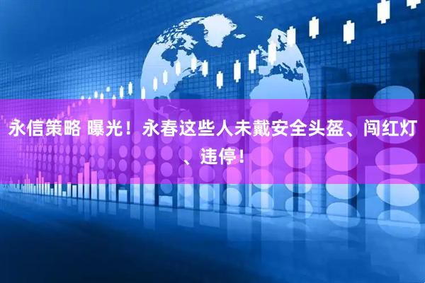 永信策略 曝光！永春这些人未戴安全头盔、闯红灯、违停！