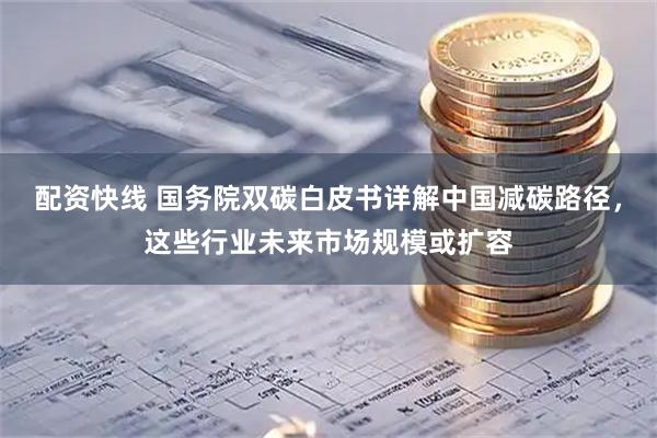 配资快线 国务院双碳白皮书详解中国减碳路径，这些行业未来市场规模或扩容