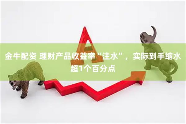 金牛配资 理财产品收益率“注水”，实际到手缩水超1个百分点