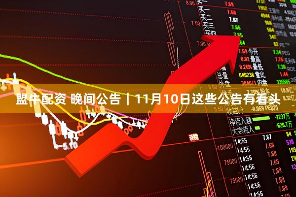 盟牛配资 晚间公告｜11月10日这些公告有看头