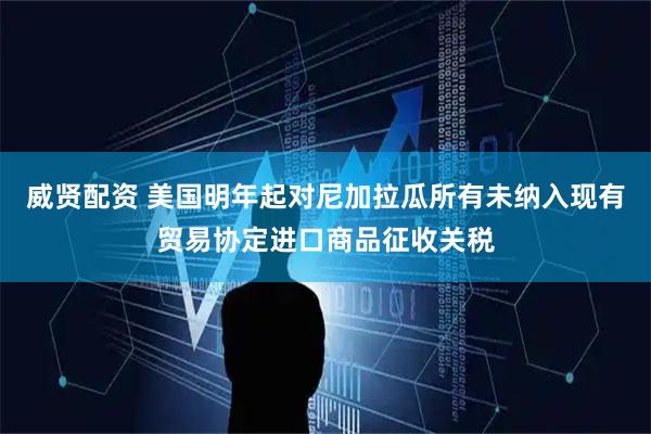 威贤配资 美国明年起对尼加拉瓜所有未纳入现有贸易协定进口商品征收关税