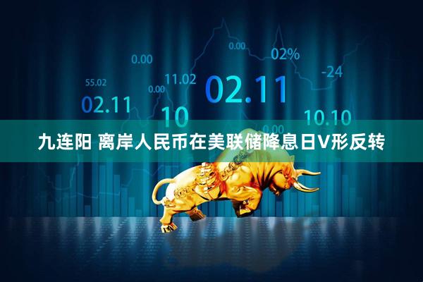 九连阳 离岸人民币在美联储降息日V形反转