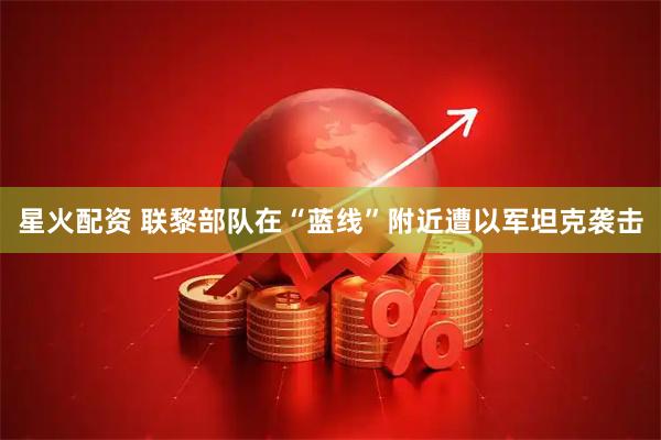 星火配资 联黎部队在“蓝线”附近遭以军坦克袭击