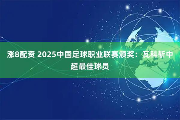 涨8配资 2025中国足球职业联赛颁奖：瓦科斩中超最佳球员