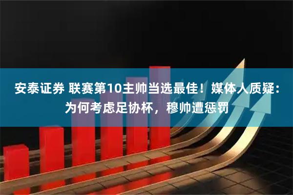 安泰证券 联赛第10主帅当选最佳！媒体人质疑：为何考虑足协杯，穆帅遭惩罚