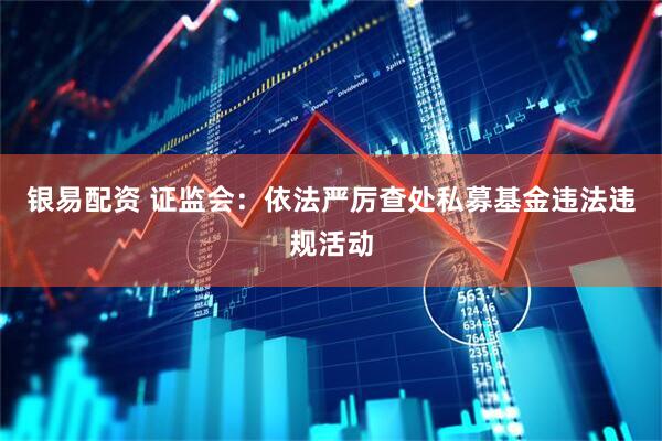 银易配资 证监会：依法严厉查处私募基金违法违规活动
