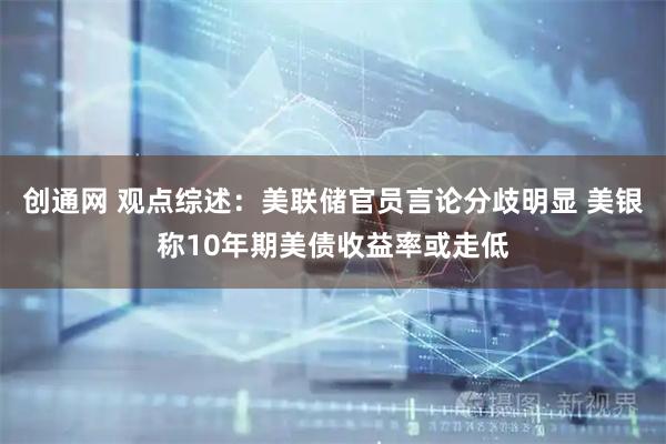 创通网 观点综述：美联储官员言论分歧明显 美银称10年期美债收益率或走低